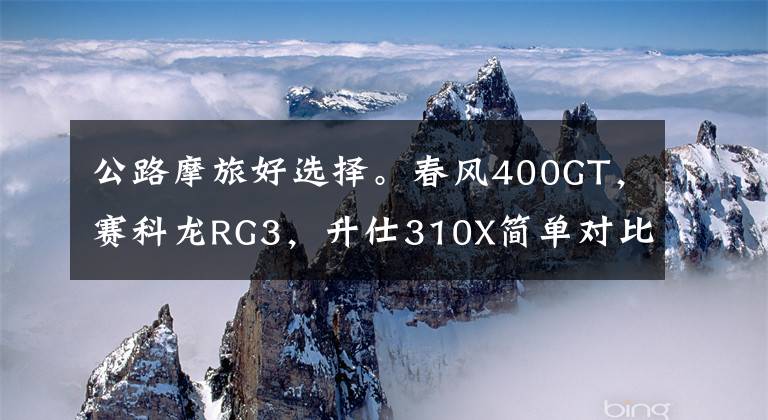 公路摩旅好选择。春风400GT，赛科龙RG3，升仕310X简单对比