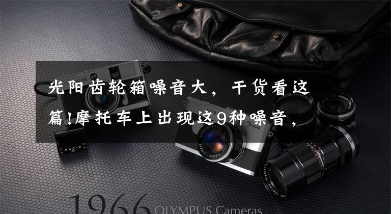 光阳齿轮箱噪音大，干货看这篇!摩托车上出现这9种噪音，意味着你必须采取行动了！