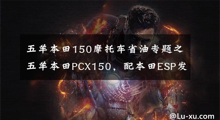 五羊本田150摩托车省油专题之五羊本田PCX150，配本田ESP发动机，续航330公里以上，静如电动车