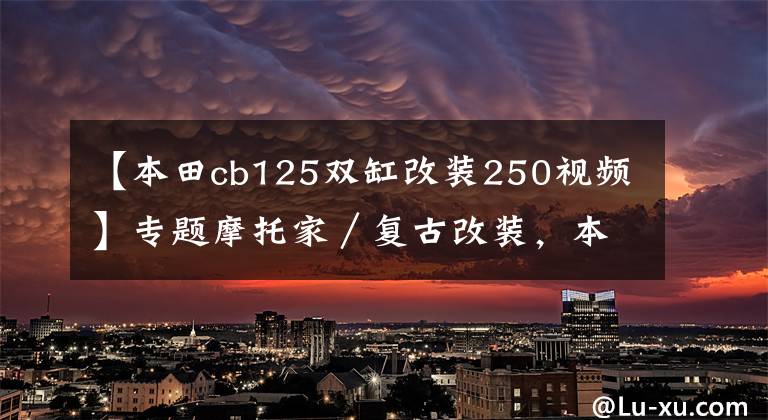 【本田cb125双缸改装250视频】专题摩托家／复古改装，本田 CB125 天使与魔鬼并存