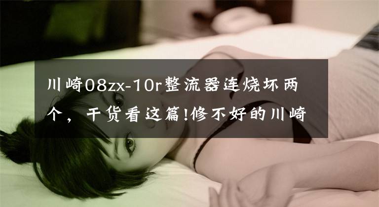 川崎08zx-10r整流器连烧坏两个，干货看这篇!修不好的川崎摩托？高压无火故障的重点解析，请阅！