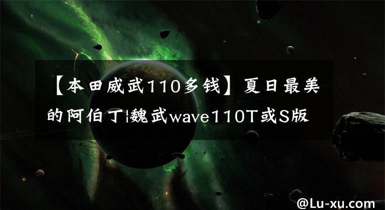 【本田威武110多钱】夏日最美的阿伯丁|魏武wave110T或S版，实用至上还是追求个性？