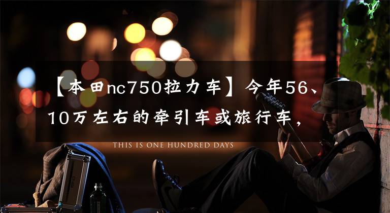 【本田nc750拉力车】今年56、10万左右的牵引车或旅行车，本田和川崎哪个好？