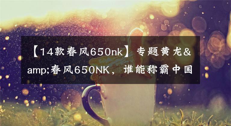 【14款春风650nk】专题黄龙&春风650NK，谁能称霸中国大排街车