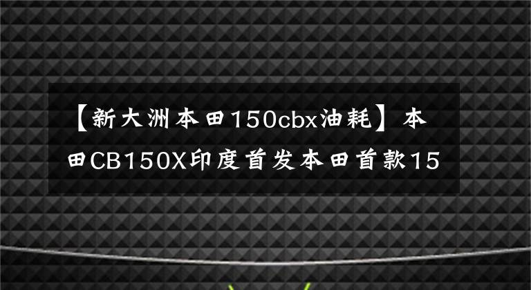 【新大洲本田150cbx油耗】本田CB150X印度首发本田首款150cc探险车CBX排放量最低摩托车