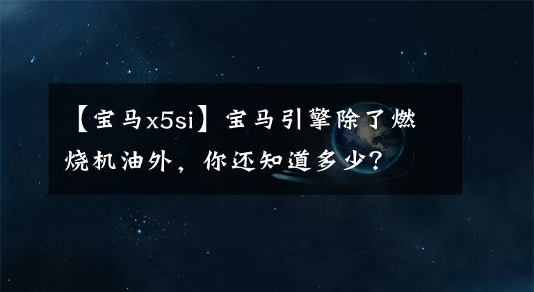 【宝马x5si】宝马引擎除了燃烧机油外，你还知道多少？