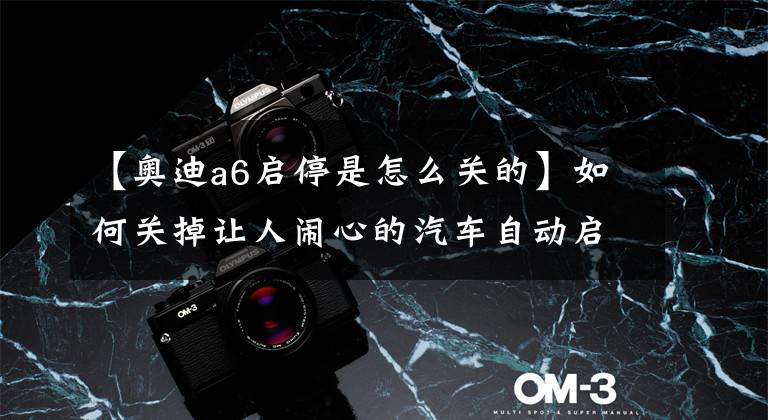 【奥迪a6启停是怎么关的】如何关掉让人闹心的汽车自动启停系统？