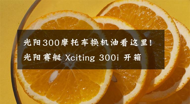 光阳300摩托车换机油看这里!光阳赛艇 Xciting 300i 开箱&简单评测