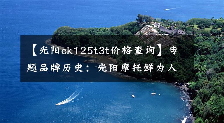 【光阳ck125t3t价格查询】专题品牌历史：光阳摩托鲜为人知的秘密