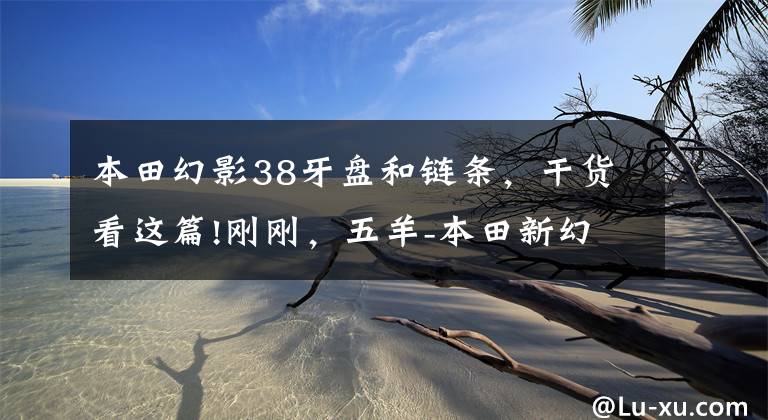 本田幻影38牙盘和链条，干货看这篇!刚刚，五羊-本田新幻影正式下线！终于改款了！