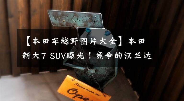 【本田车越野图片大全】本田新大7 SUV曝光！竞争的汉兰达，越野风浓，比吉昂更有气魄