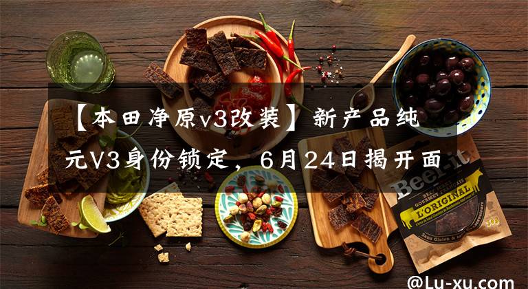 【本田净原v3改装】新产品纯元V3身份锁定，6月24日揭开面纱