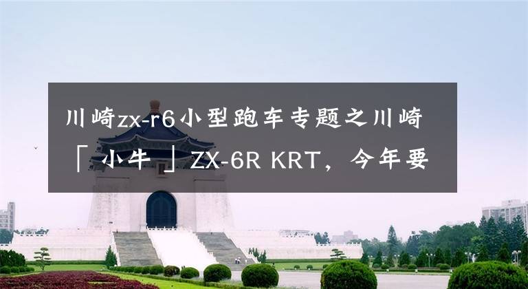 川崎zx-r6小型跑车专题之川崎「 小牛 」ZX-6R KRT，今年要引进？
