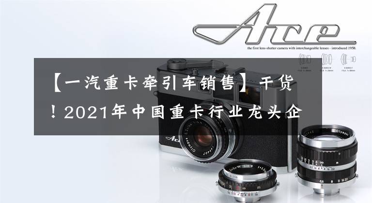 【一汽重卡牵引车销售】干货！2021年中国重卡行业龙头企业分析——一汽解放