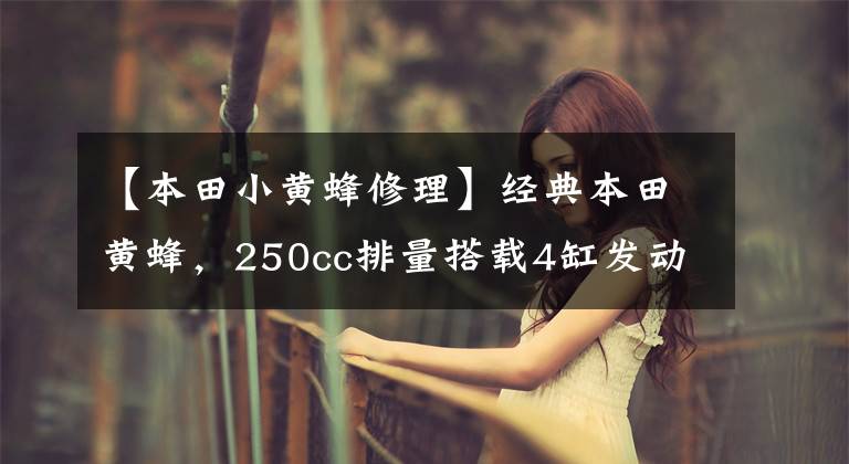 【本田小黄蜂修理】经典本田黄蜂，250cc排量搭载4缸发动机，动力不输现代街车