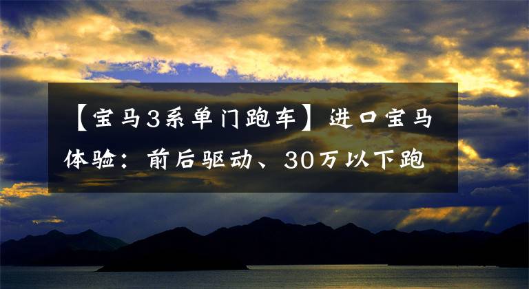【宝马3系单门跑车】进口宝马体验：前后驱动、30万以下跑车、入门2.0T、26.38万