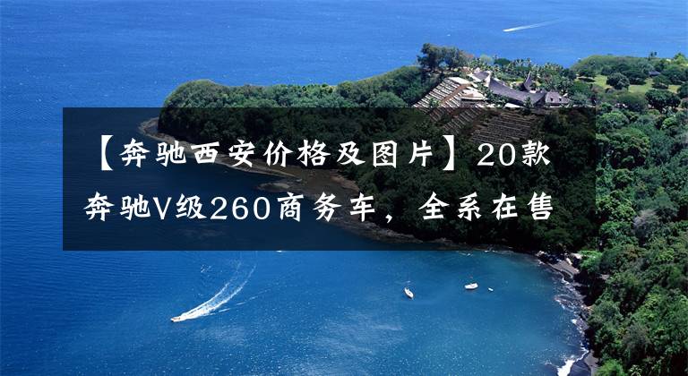 【奔驰西安价格及图片】20款奔驰V级260商务车，全系在售，降价1.98万