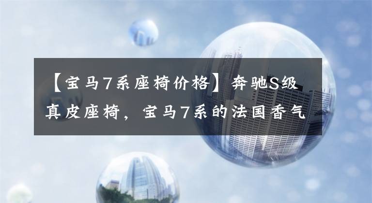 【宝马7系座椅价格】奔驰S级真皮座椅，宝马7系的法国香气，一辆车全部拥有，至少25万韩元
