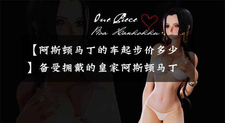 【阿斯顿马丁的车起步价多少】备受拥戴的皇家阿斯顿马丁，推出DBX需259万，4.5秒破百