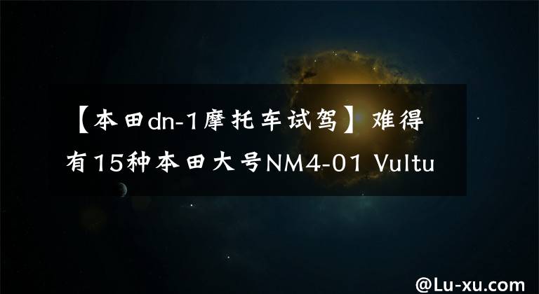 【本田dn-1摩托车试驾】难得有15种本田大号NM4-01 Vultus携带ABS实车欣赏。