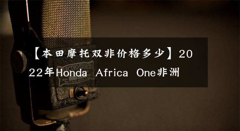 【本田摩托双非价格多少】2022年Honda Africa One非洲双毒的亲弟弟