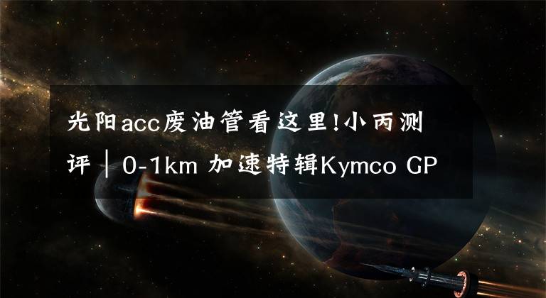 光阳acc废油管看这里!小丙测评｜0-1km 加速特辑Kymco GP 125