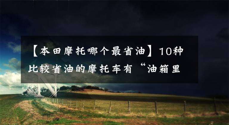 【本田摩托哪个最省油】10种比较省油的摩托车有“油箱里有油，不惊慌”。