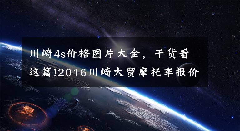 川崎4s价格图片大全，干货看这篇!2016川崎大贸摩托车报价单，最贵的高达72万