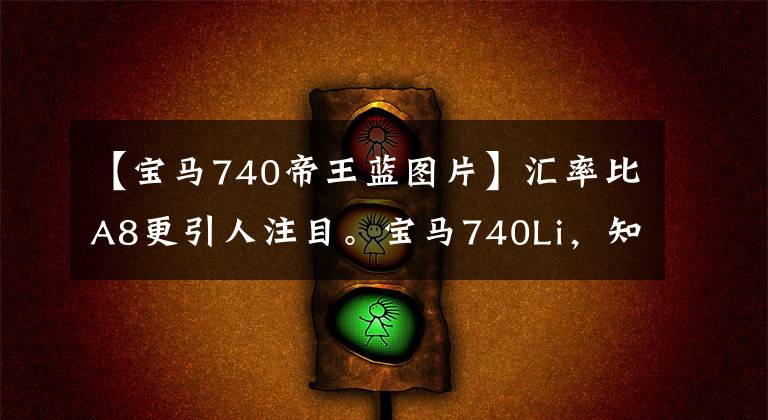 【宝马740帝王蓝图片】汇率比A8更引人注目。宝马740Li，知道的车型很少。
