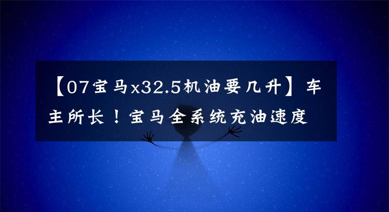【07宝马x32.5机油要几升】车主所长！宝马全系统充油速度检查手册