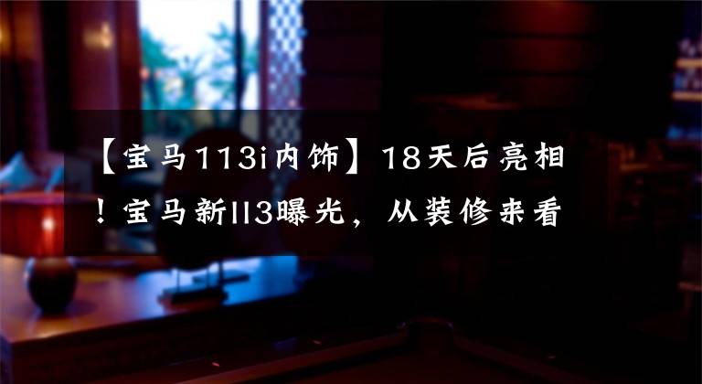 【宝马113i内饰】18天后亮相！宝马新II3曝光，从装修来看，我以为是拖车，车门也是亮点。