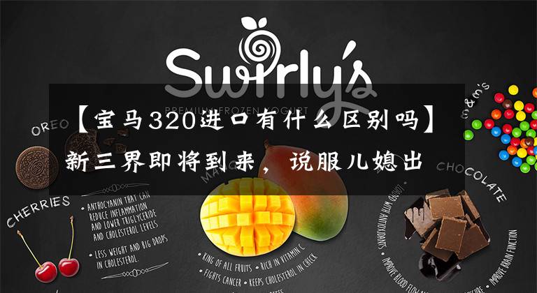 【宝马320进口有什么区别吗】新三界即将到来，说服儿媳出钱，就靠这种干货了。