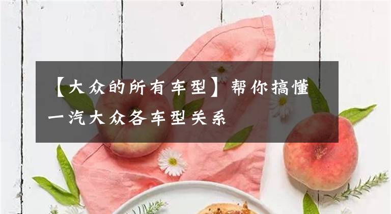 【大众的所有车型】帮你搞懂一汽大众各车型关系