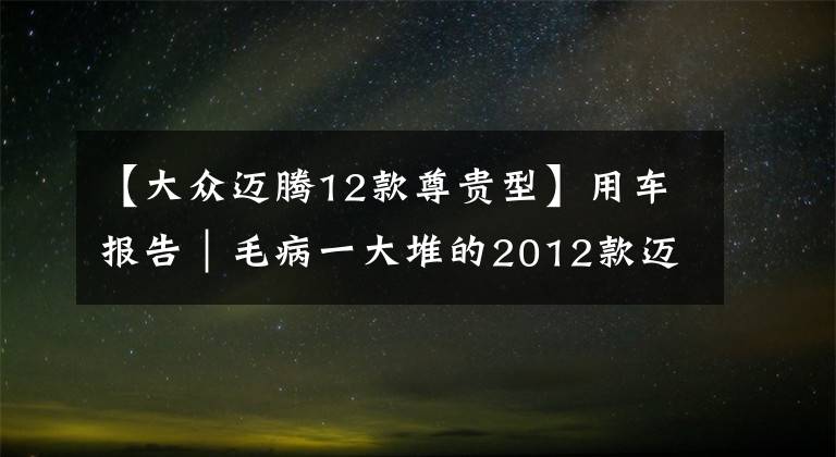 【大众迈腾12款尊贵型】用车报告｜毛病一大堆的2012款迈腾，不是真爱不敢收！