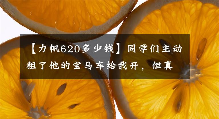 【力帆620多少钱】同学们主动租了他的宝马车给我开，但真正的车开起来有点丢人