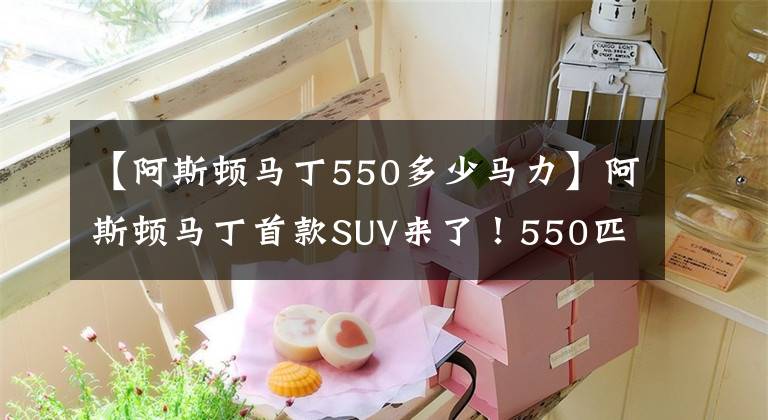 【阿斯顿马丁550多少马力】阿斯顿马丁首款SUV来了！550匹马力，百公里加速4.5秒