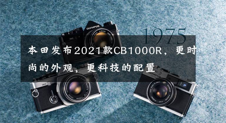 本田发布2021款CB1000R，更时尚的外观，更科技的配置