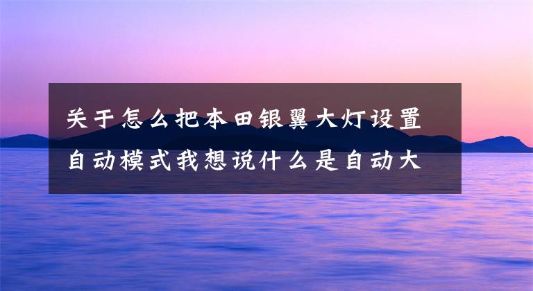 关于怎么把本田银翼大灯设置自动模式我想说什么是自动大灯？