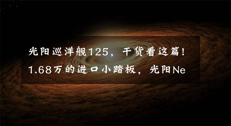 光阳巡洋舰125，干货看这篇!1.68万的进口小踏板，光阳New Many125，怎么样？