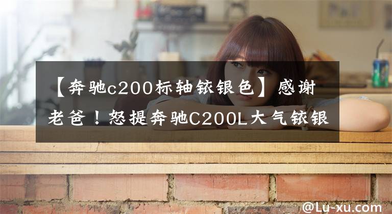 【奔驰c200标轴铱银色】感谢老爸！怒提奔驰C200L大气铱银色
