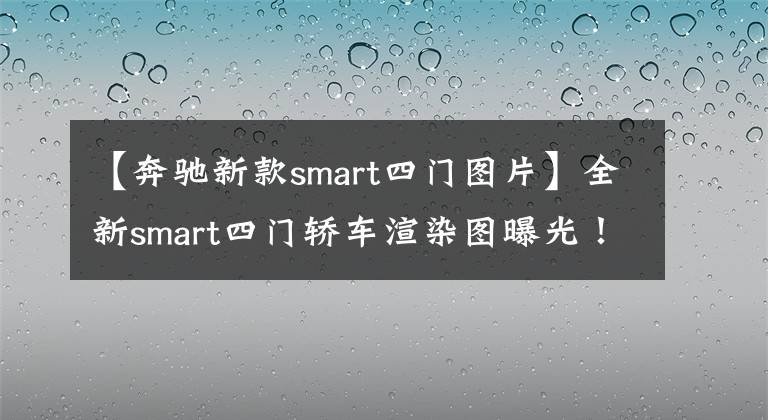 【奔驰新款smart四门图片】全新smart四门轿车渲染图曝光！设计呆萌，或2022年底发布