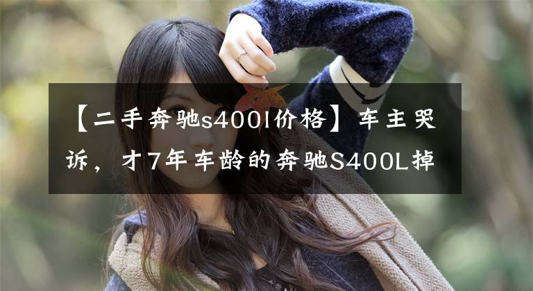 【二手奔驰s400l价格】车主哭诉，才7年车龄的奔驰S400L掉价130万？买家：是心动的感觉