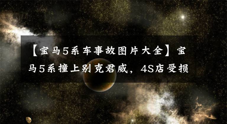 【宝马5系车事故图片大全】宝马5系撞上别克君威，4S店受损后，车主：你们错了吗？