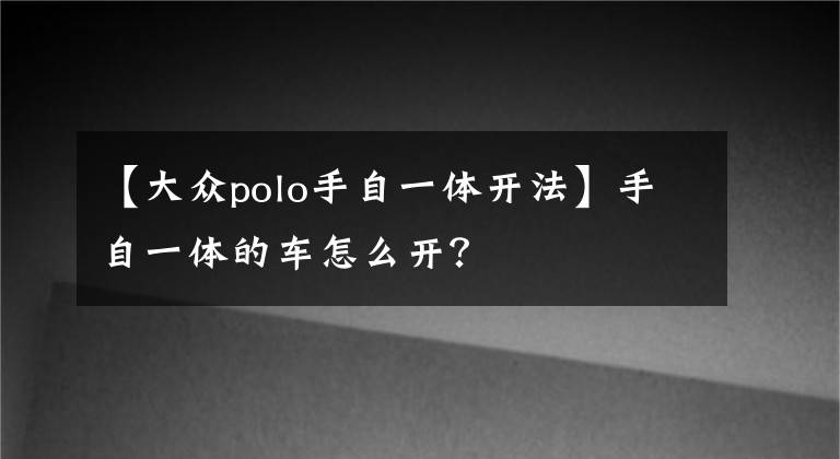 【大众polo手自一体开法】手自一体的车怎么开？