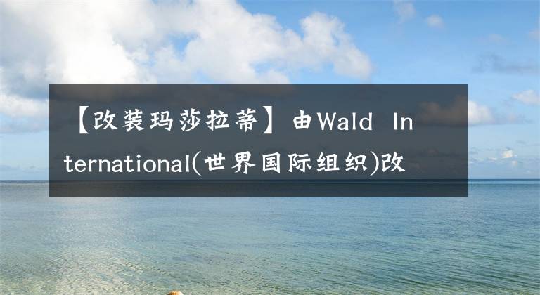 【改装玛莎拉蒂】由Wald International(世界国际组织)改造的玛莎拉蒂吉卜力(Masalti Ghibli)车身姿势进一步降低。