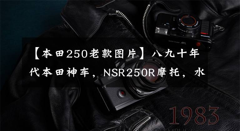 【本田250老款图片】八九十年代本田神车，NSR250R摩托，水冷V型双缸45马力挑战雅马哈