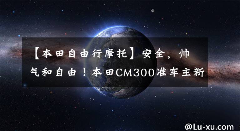 【本田自由行摩托】安全，帅气和自由！本田CM300准车主新手司机张某的驾驶和装备船