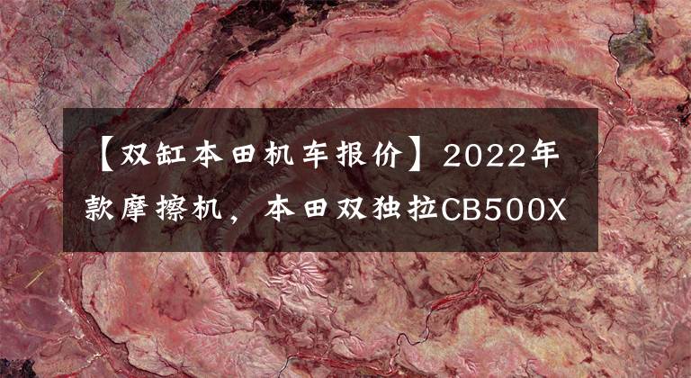 【双缸本田机车报价】2022年款摩擦机，本田双独拉CB500X，售价72200韩元