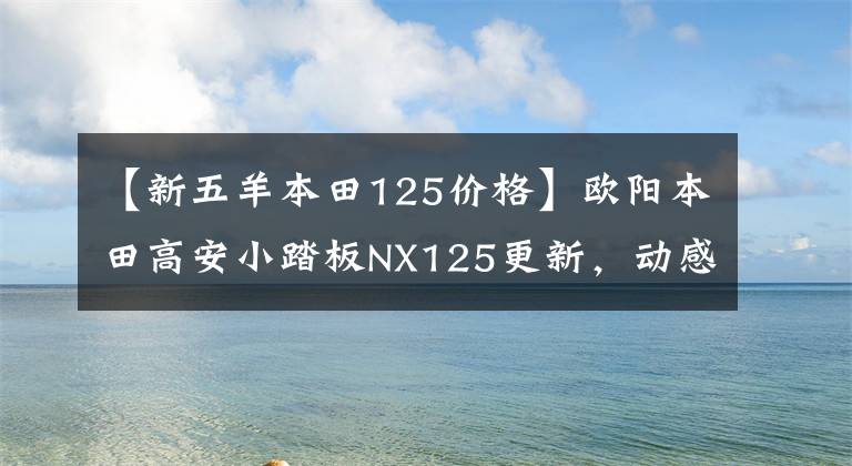 【新五羊本田125价格】欧阳本田高安小踏板NX125更新，动感贴花，标准CBS，售价9690韩元
