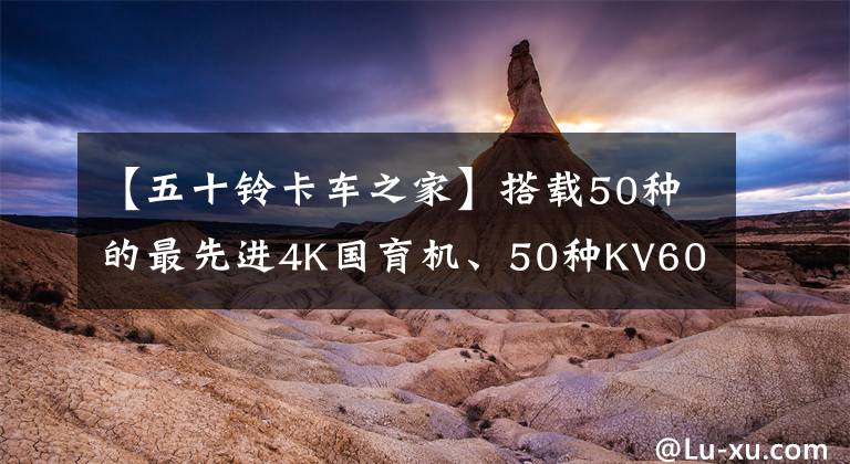 【五十铃卡车之家】搭载50种的最先进4K国育机、50种KV600能否再次延续传说？